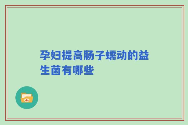 孕妇提高肠子蠕动的益生菌有哪些