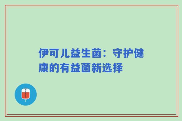 伊可儿益生菌：守护健康的有益菌新选择
