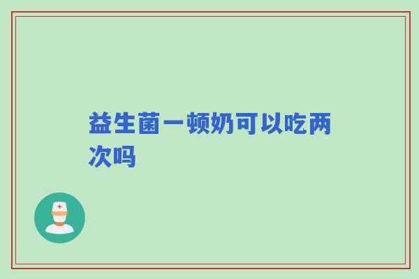 益生菌一顿奶可以吃两次吗