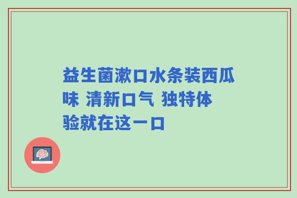 益生菌漱口水条装西瓜味 清新口气 独特体验就在这一口