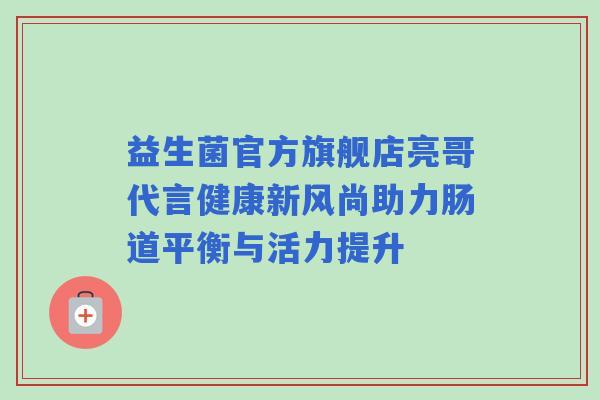 益生菌官方旗舰店亮哥代言健康新风尚助力肠道平衡与活力提升