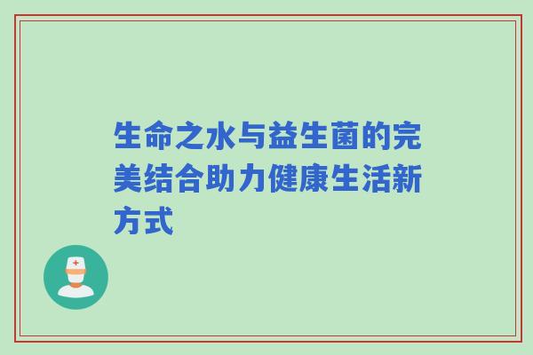 生命之水与益生菌的完美结合助力健康生活新方式