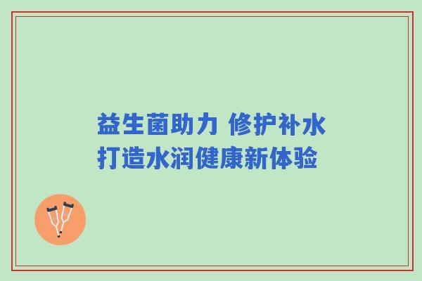 益生菌助力 修护补水打造水润健康新体验