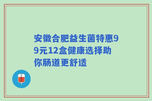 安徽合肥益生菌特惠99元12盒健康选择助你肠道更舒适