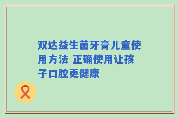 双达益生菌牙膏儿童使用方法 正确使用让孩子口腔更健康