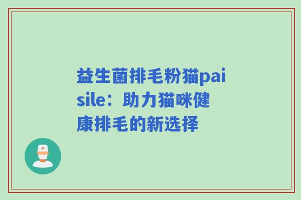 益生菌排毛粉猫paisile：助力猫咪健康排毛的新选择
