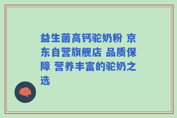 益生菌高钙驼奶粉 京东自营旗舰店 品质保障 营养丰富的驼奶之选