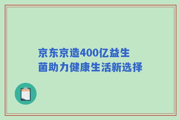 京东京造400亿益生菌助力健康生活新选择