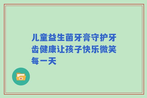 儿童益生菌牙膏守护牙齿健康让孩子快乐微笑每一天