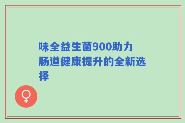 味全益生菌900助力肠道健康提升的全新选择