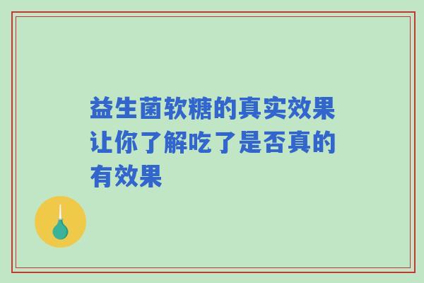 益生菌软糖的真实效果让你了解吃了是否真的有效果