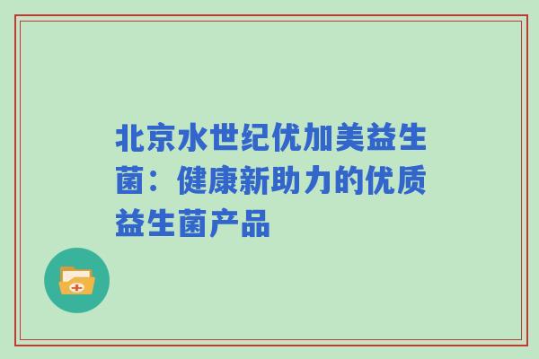 北京水世纪优加美益生菌：健康新助力的优质益生菌产品