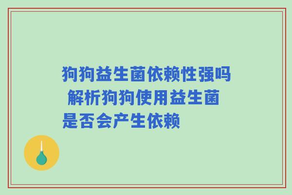 狗狗益生菌依赖性强吗 解析狗狗使用益生菌是否会产生依赖