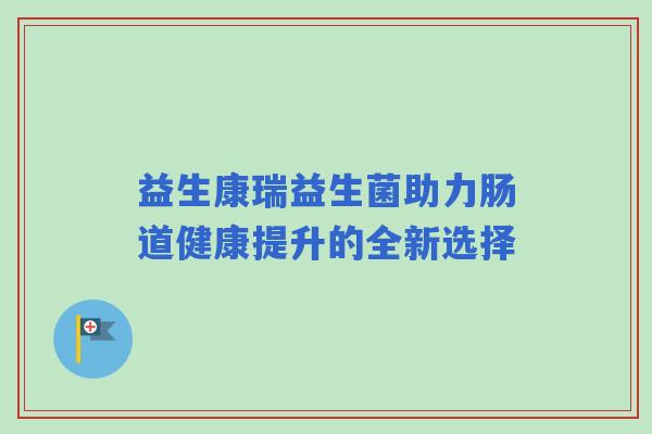 益生康瑞益生菌助力肠道健康提升的全新选择