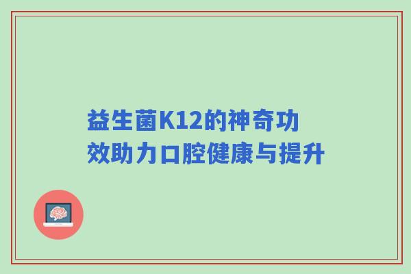 益生菌K12的神奇功效助力口腔健康与提升
