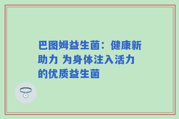 巴图姆益生菌：健康新助力 为身体注入活力的优质益生菌