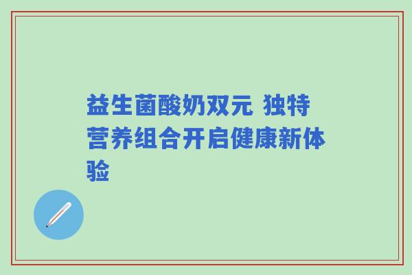 益生菌酸奶双元 独特营养组合开启健康新体验