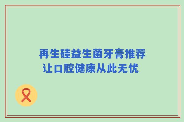 再生硅益生菌牙膏推荐 让口腔健康从此无忧