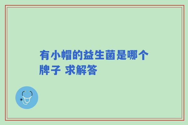 有小帽的益生菌是哪个牌子 求解答
