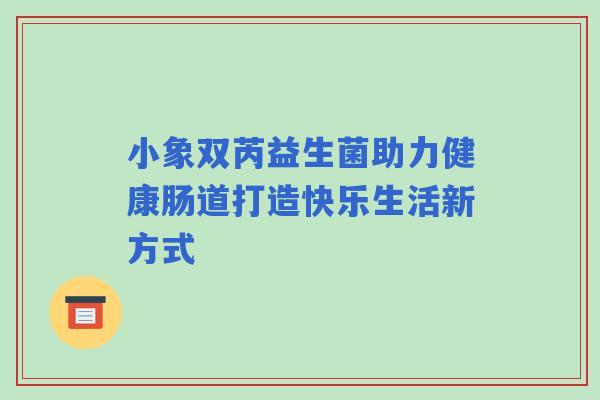 小象双芮益生菌助力健康肠道打造快乐生活新方式
