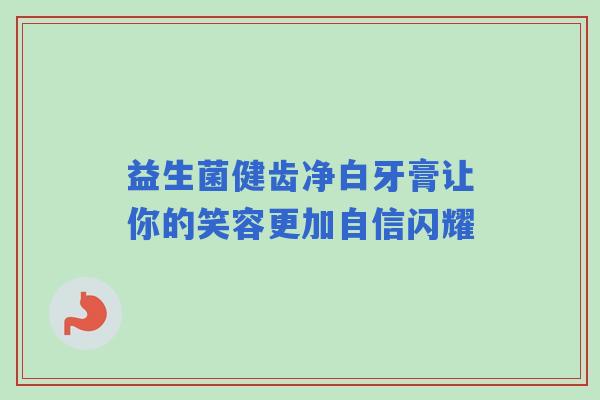 益生菌健齿净白牙膏让你的笑容更加自信闪耀