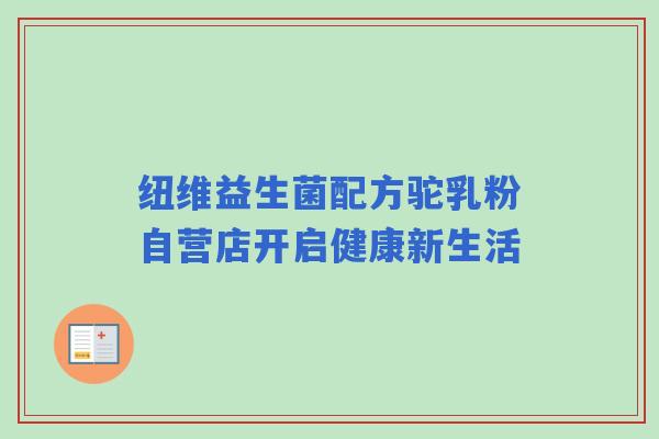 纽维益生菌配方驼乳粉自营店开启健康新生活