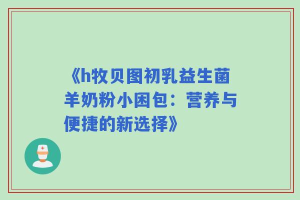 《h牧贝图初乳益生菌羊奶粉小困包：营养与便捷的新选择》