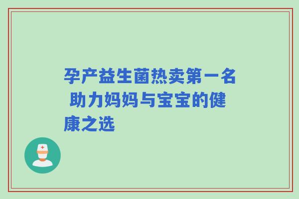 孕产益生菌热卖第一名 助力妈妈与宝宝的健康之选