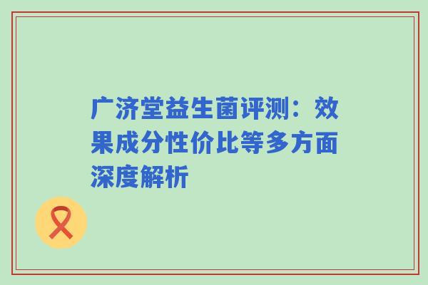 广济堂益生菌评测：效果成分性价比等多方面深度解析