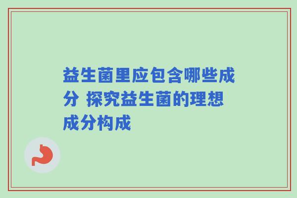 益生菌里应包含哪些成分 探究益生菌的理想成分构成
