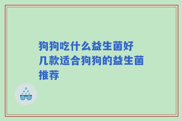 狗狗吃什么益生菌好 几款适合狗狗的益生菌推荐