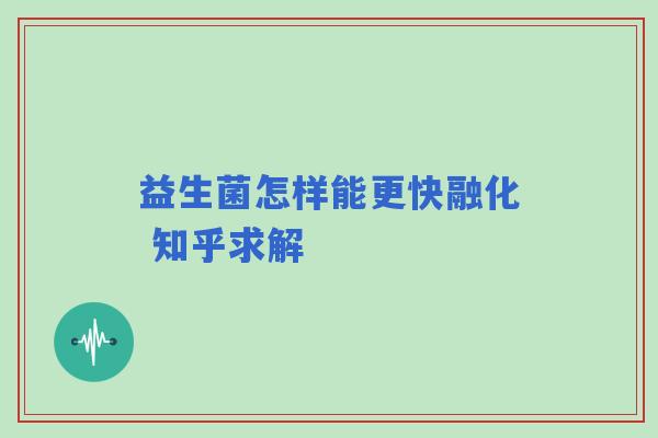 益生菌怎样能更快融化 知乎求解