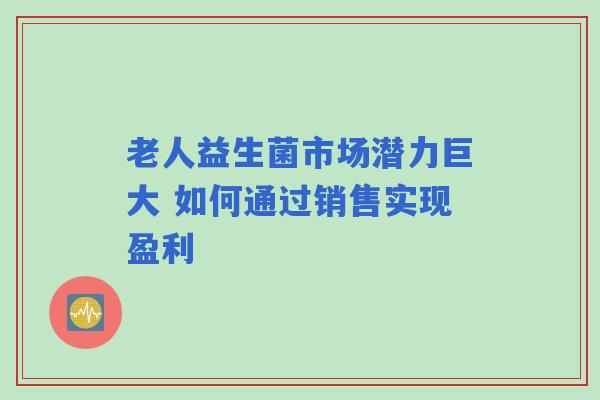 老人益生菌市场潜力巨大 如何通过销售实现盈利