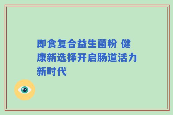 即食复合益生菌粉 健康新选择开启肠道活力新时代