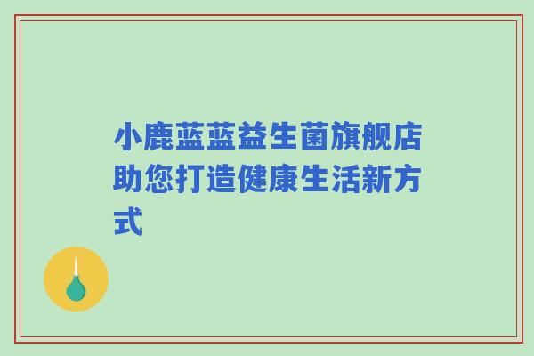 小鹿蓝蓝益生菌旗舰店助您打造健康生活新方式