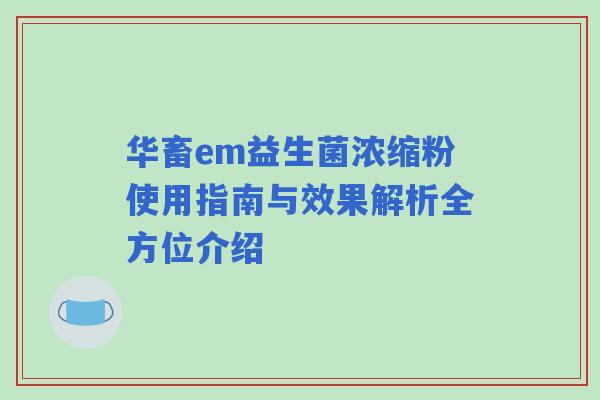 华畜em益生菌浓缩粉使用指南与效果解析全方位介绍