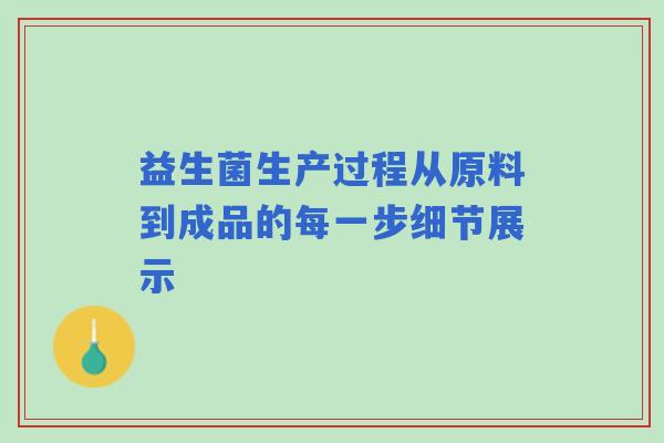 益生菌生产过程从原料到成品的每一步细节展示