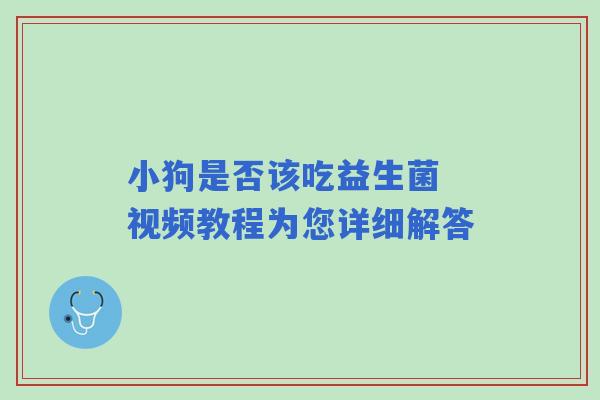 小狗是否该吃益生菌 视频教程为您详细解答