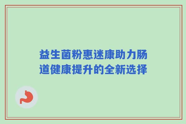 益生菌粉惠迷康助力肠道健康提升的全新选择