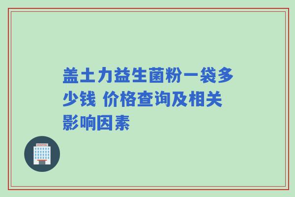 盖土力益生菌粉一袋多少钱 价格查询及相关影响因素