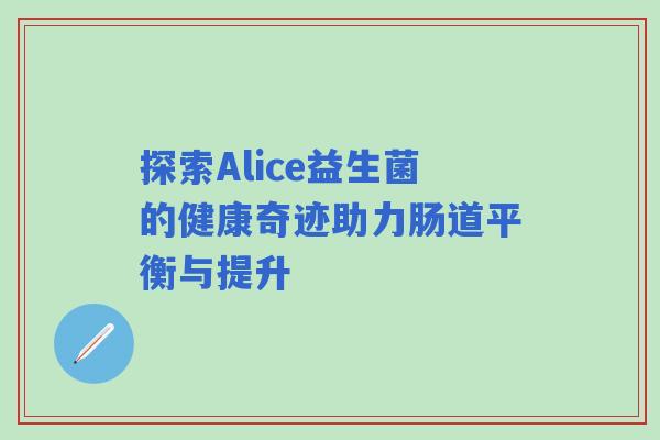 探索Alice益生菌的健康奇迹助力肠道平衡与提升