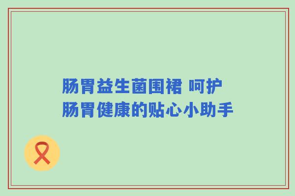 肠胃益生菌围裙 呵护肠胃健康的贴心小助手
