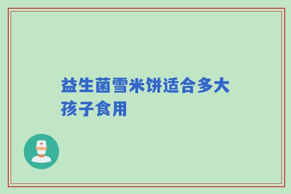 益生菌雪米饼适合多大孩子食用