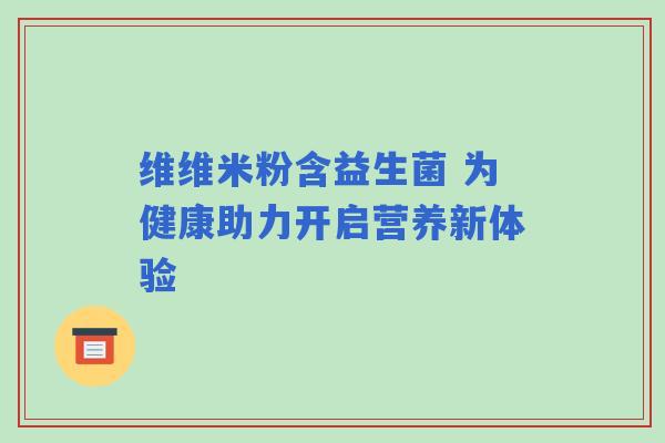 维维米粉含益生菌 为健康助力开启营养新体验