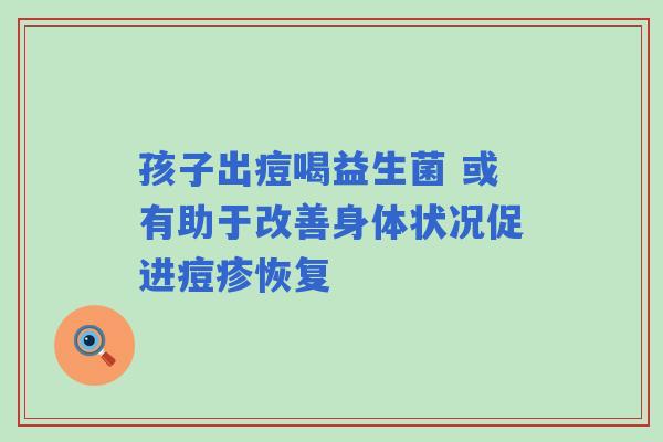 孩子出痘喝益生菌 或有助于改善身体状况促进痘疹恢复