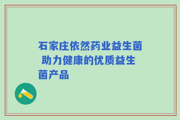石家庄依然药业益生菌 助力健康的优质益生菌产品