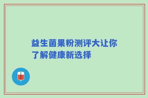 益生菌果粉测评大让你了解健康新选择