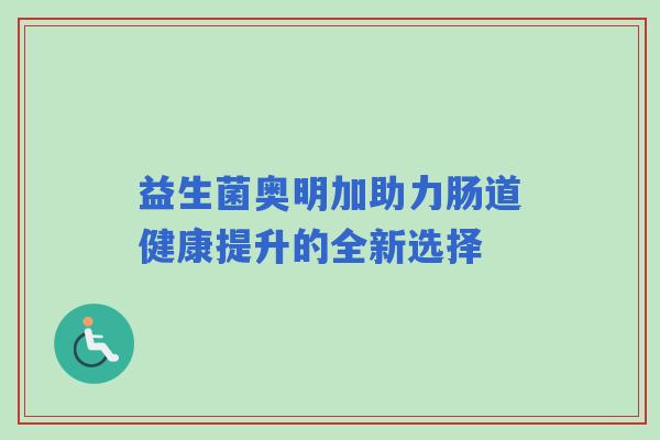 益生菌奥明加助力肠道健康提升的全新选择