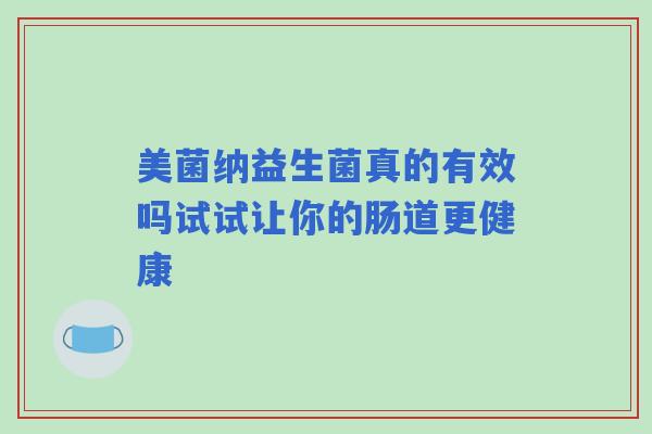 美菌纳益生菌真的有效吗试试让你的肠道更健康