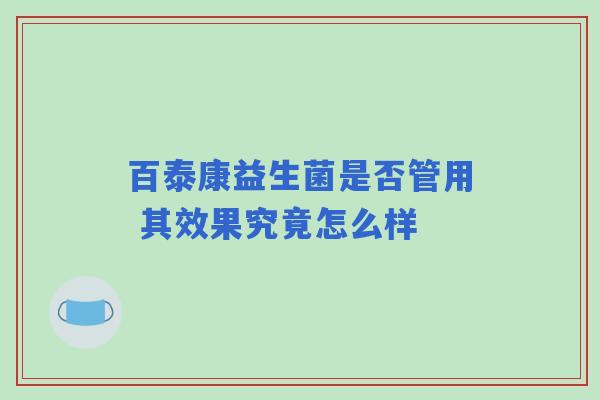 百泰康益生菌是否管用 其效果究竟怎么样
